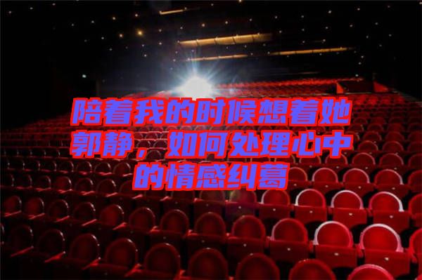 陪著我的時(shí)候想著她郭靜，如何處理心中的情感糾葛