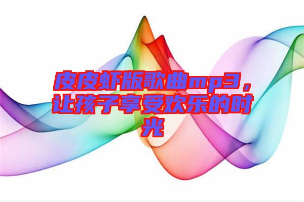 皮皮蝦版歌曲mp3，讓孩子享受歡樂(lè)的時(shí)光