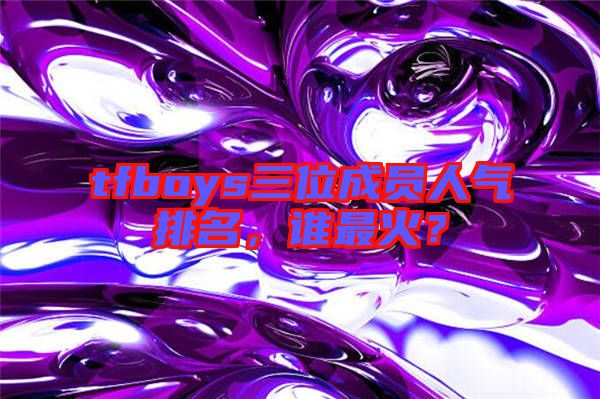 tfboys三位成員人氣排名，誰最火？