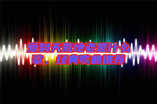 愛到天荒地老是什么歌，經(jīng)典歌曲推薦