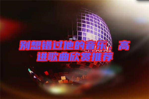 別想錯過他的音樂，高進(jìn)歌曲欣賞推薦