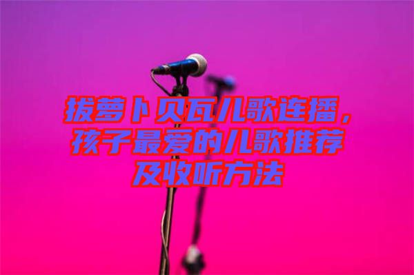 拔蘿卜貝瓦兒歌連播，孩子最愛的兒歌推薦及收聽方法