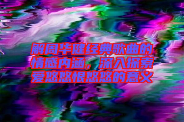 解周華健經(jīng)典歌曲的情感內(nèi)涵，深入探索愛(ài)悠悠恨悠悠的意義
