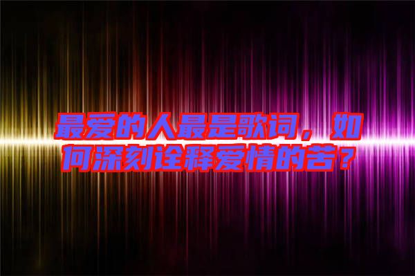 最愛的人最是歌詞，如何深刻詮釋愛情的苦？