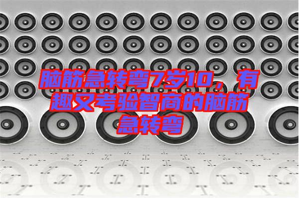 腦筋急轉(zhuǎn)彎7歲10，有趣又考驗(yàn)智商的腦筋急轉(zhuǎn)彎