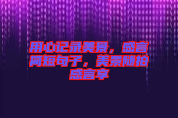 用心記錄美景，感言簡短句子，美景隨拍感言享