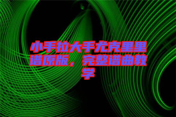 小手拉大手尤克里里譜原版，完整譜曲教學(xué)