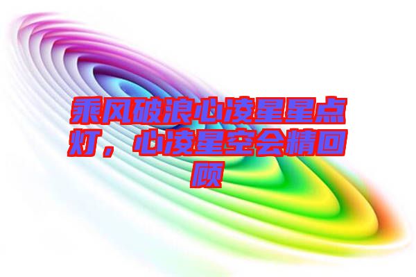 乘風破浪心凌星星點燈，心凌星空會精回顧