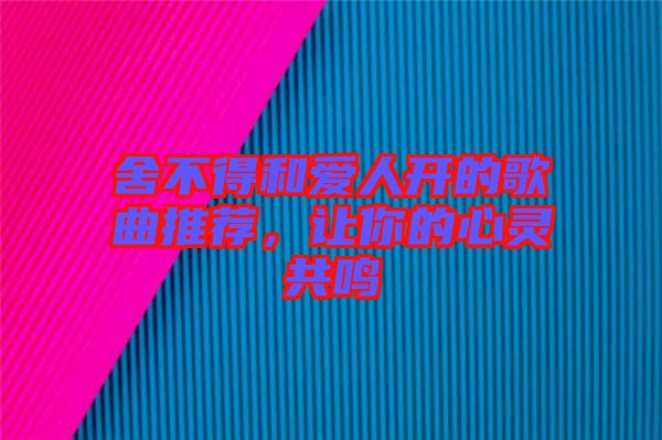 舍不得和愛人開的歌曲推薦，讓你的心靈共鳴