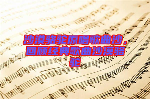 沙漠駱駝原唱歌曲沙，回顧經(jīng)典歌曲沙漠駱駝