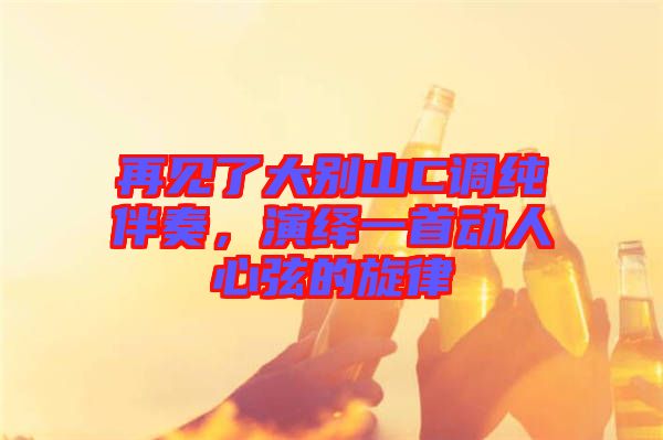 再見了大別山C調(diào)純伴奏，演繹一首動(dòng)人心弦的旋律