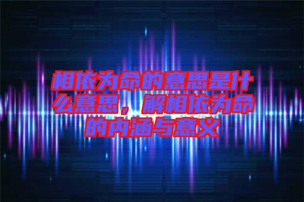 相依為命的意思是什么意思，解相依為命的內(nèi)涵與意義