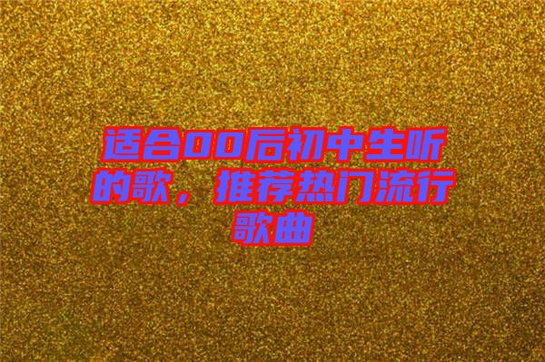 適合00后初中生聽的歌，推薦熱門流行歌曲