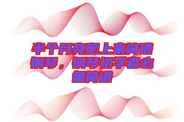 半個月亮爬上來簡譜鋼琴，鋼琴初學(xué)者必備簡譜