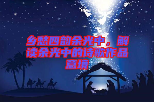 鄉(xiāng)愁四韻余光中，解讀余光中的詩歌作品意境