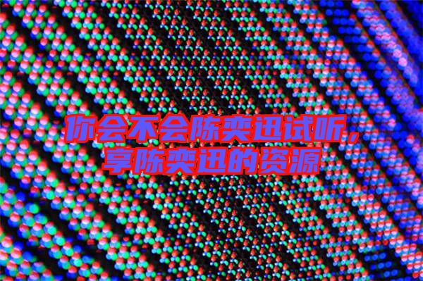 你會(huì)不會(huì)陳奕迅試聽，享陳奕迅的資源