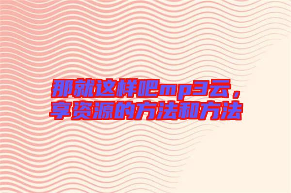 那就這樣吧mp3云，享資源的方法和方法