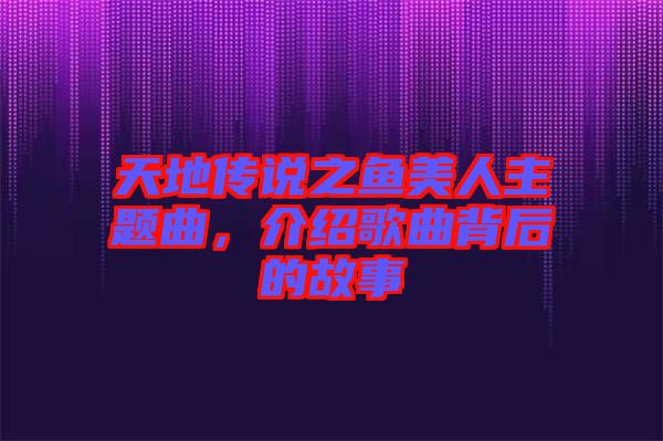 天地傳說之魚美人主題曲，介紹歌曲背后的故事