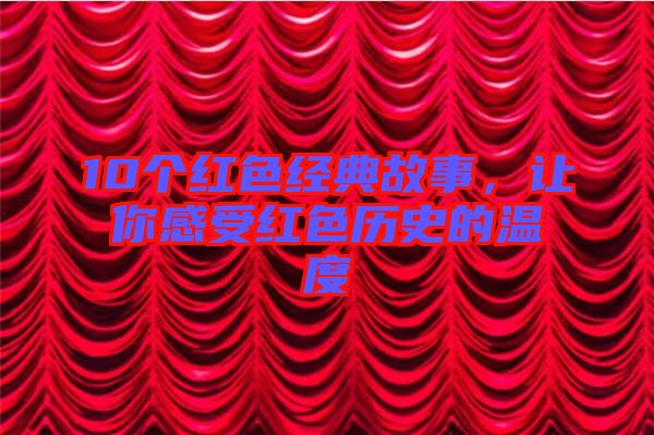 10個(gè)紅色經(jīng)典故事，讓你感受紅色歷史的溫度