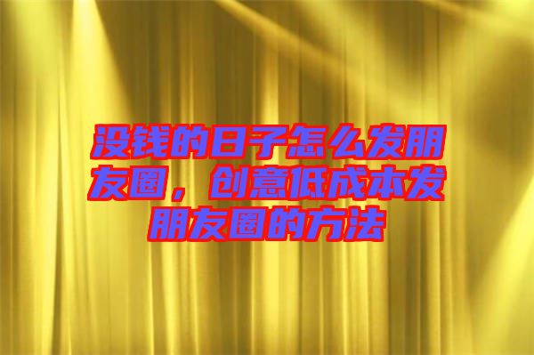 沒錢的日子怎么發(fā)朋友圈，創(chuàng)意低成本發(fā)朋友圈的方法