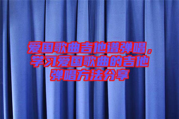 愛國歌曲吉他譜彈唱，學習愛國歌曲的吉他彈唱方法分享
