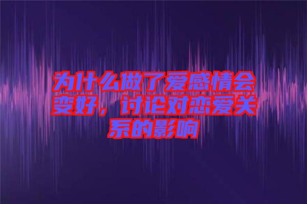 為什么做了愛感情會變好，討論對戀愛關(guān)系的影響