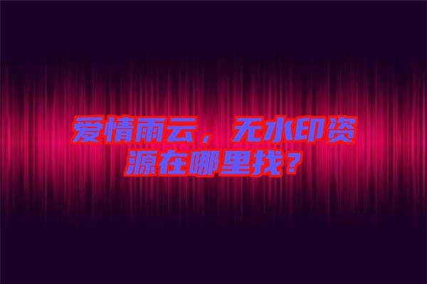 愛情雨云，無水印資源在哪里找？