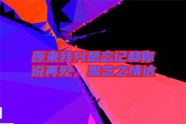 原來(lái)我只是忘記和你說(shuō)再見(jiàn)，思念之情達(dá)