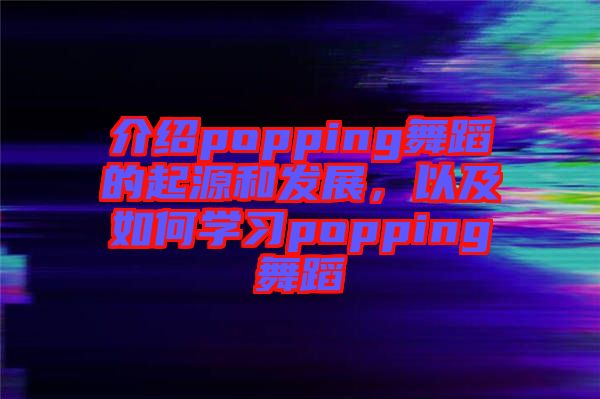 介紹popping舞蹈的起源和發(fā)展，以及如何學習popping舞蹈
