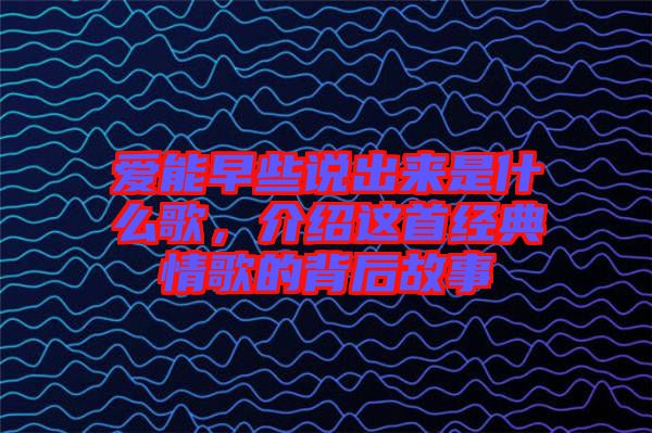 愛能早些說出來是什么歌，介紹這首經(jīng)典情歌的背后故事