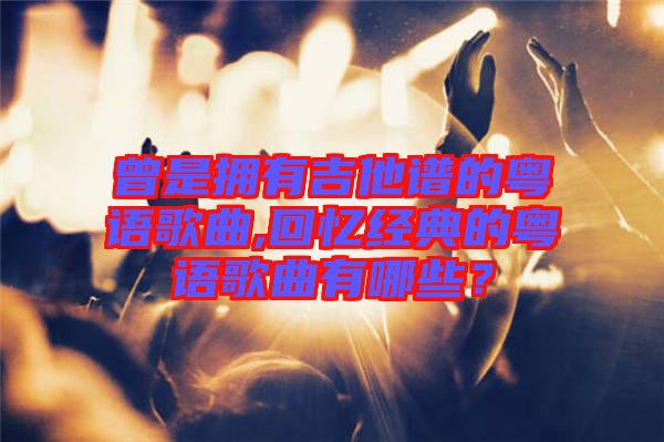 曾是擁有吉他譜的粵語(yǔ)歌曲,回憶經(jīng)典的粵語(yǔ)歌曲有哪些？