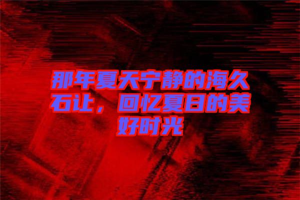 那年夏天寧?kù)o的海久石讓，回憶夏日的美好時(shí)光