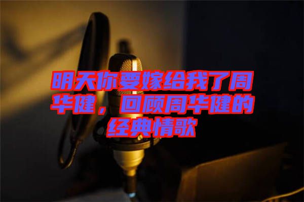 明天你要嫁給我了周華健，回顧周華健的經(jīng)典情歌