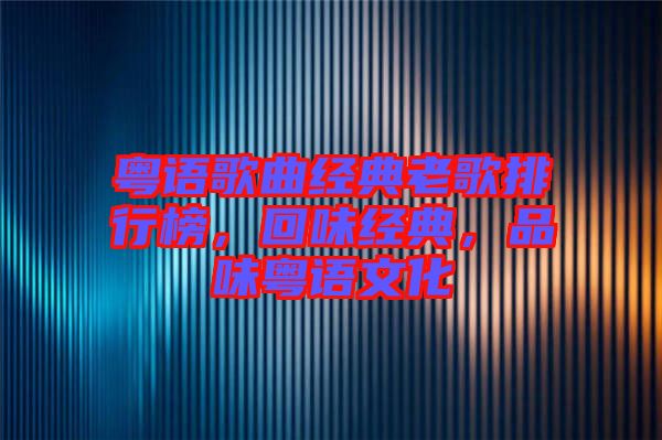 粵語(yǔ)歌曲經(jīng)典老歌排行榜，回味經(jīng)典，品味粵語(yǔ)文化