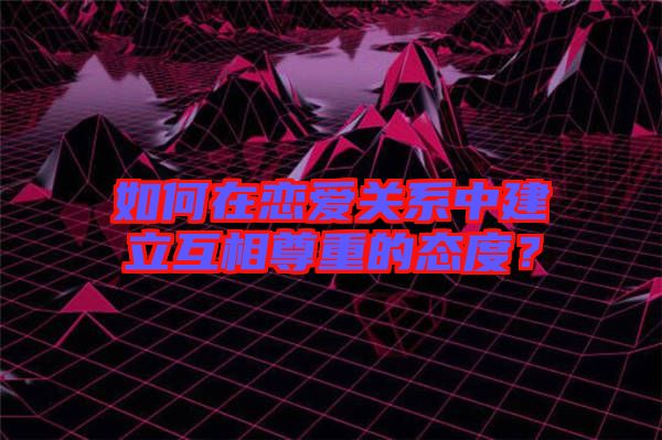 如何在戀愛(ài)關(guān)系中建立互相尊重的態(tài)度？