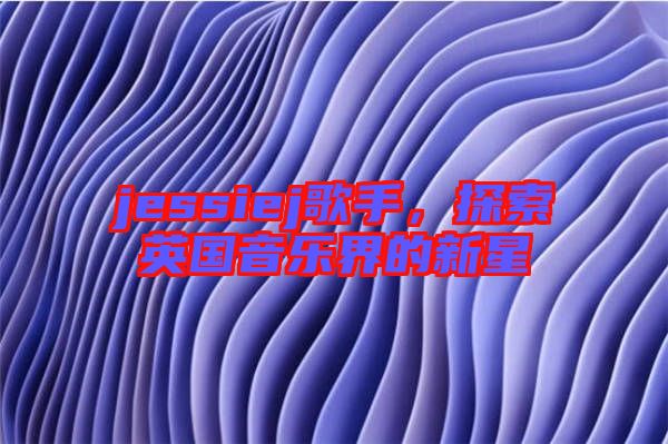 jessiej歌手，探索英國(guó)音樂界的新星