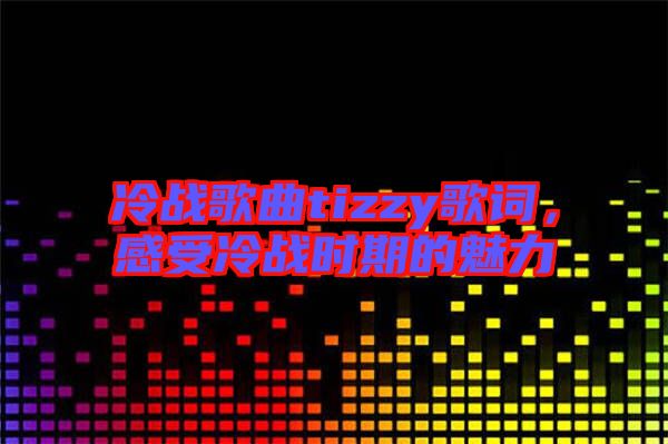冷戰(zhàn)歌曲tizzy歌詞，感受冷戰(zhàn)時(shí)期的魅力