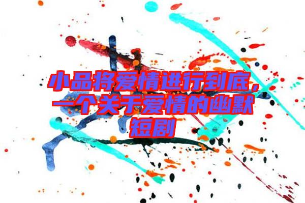 小品將愛情進行到底，一個關(guān)于愛情的幽默短劇