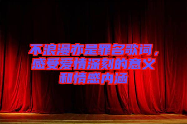 不浪漫亦是罪名歌詞，感受愛情深刻的意義和情感內(nèi)涵