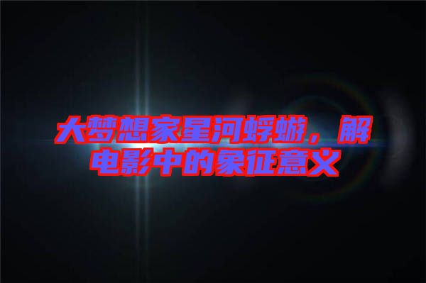 大夢(mèng)想家星河蜉蝣，解電影中的象征意義