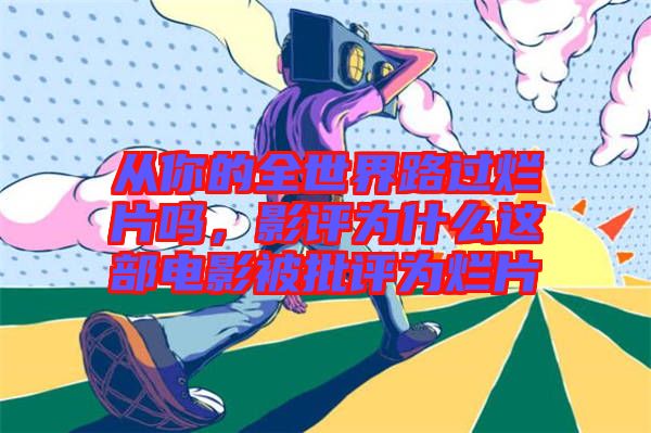 從你的全世界路過爛片嗎，影評為什么這部電影被批評為爛片