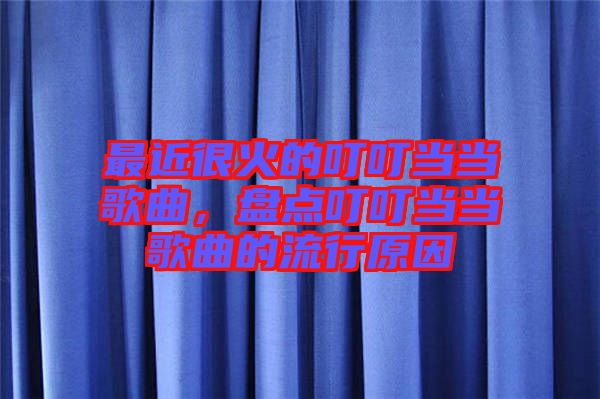 最近很火的叮叮當(dāng)當(dāng)歌曲，盤點(diǎn)叮叮當(dāng)當(dāng)歌曲的流行原因