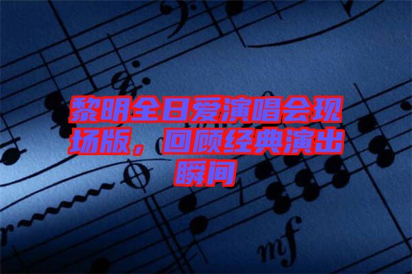 黎明全日愛演唱會(huì)現(xiàn)場(chǎng)版，回顧經(jīng)典演出瞬間