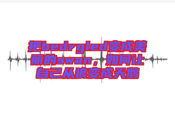 把bedrgled變成美麗的swan，如何讓自己從狼變成天鵝