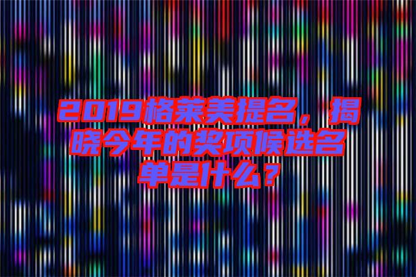 2019格萊美提名，揭曉今年的獎項(xiàng)候選名單是什么？