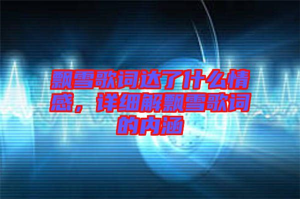 飄雪歌詞達(dá)了什么情感，詳細(xì)解飄雪歌詞的內(nèi)涵