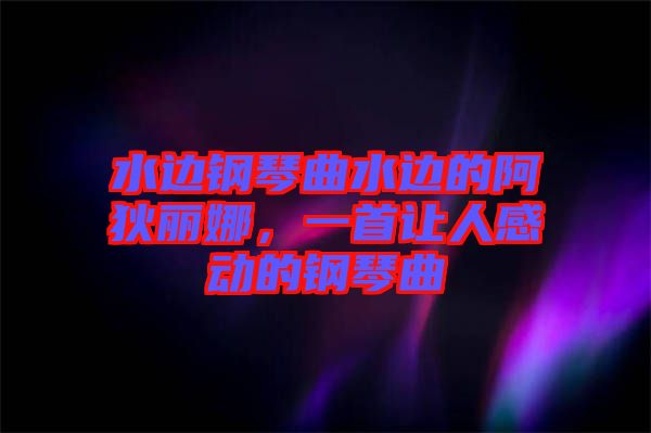 水邊鋼琴曲水邊的阿狄麗娜，一首讓人感動的鋼琴曲