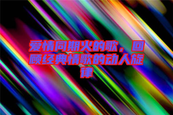 愛情同期火的歌，回顧經(jīng)典情歌的動人旋律