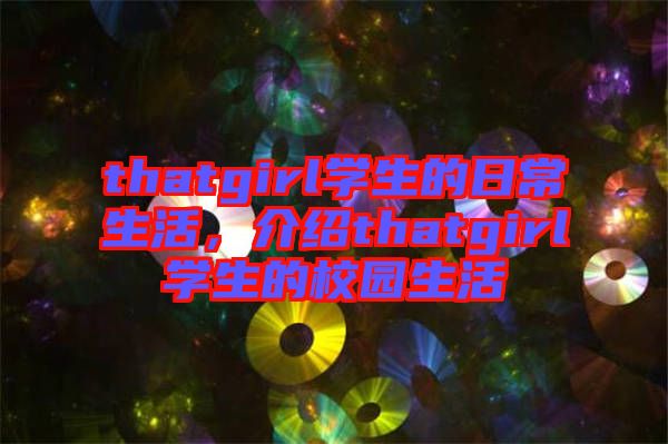 thatgirl學(xué)生的日常生活，介紹thatgirl學(xué)生的校園生活