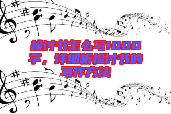 檢討書怎么寫1000字，詳細(xì)析檢討書的寫作方法